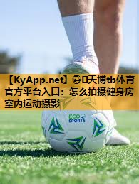 ⚽️天博tb体育官方平台入口:怎么拍摄健身房室内运动摄影