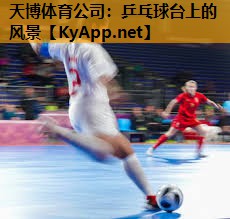 天博体育公司:乒乓球台上的风景