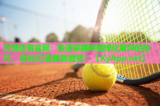 天博体育官网:快速掌握种植绿化草坪的技巧,轻松打造美丽庭院!