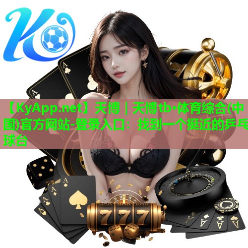 天博|天博tb·体育综合(中国)官方网站-登录入口:找到一个挺近的乒乓球台