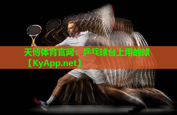 天博体育官网:乒乓球台上用的球