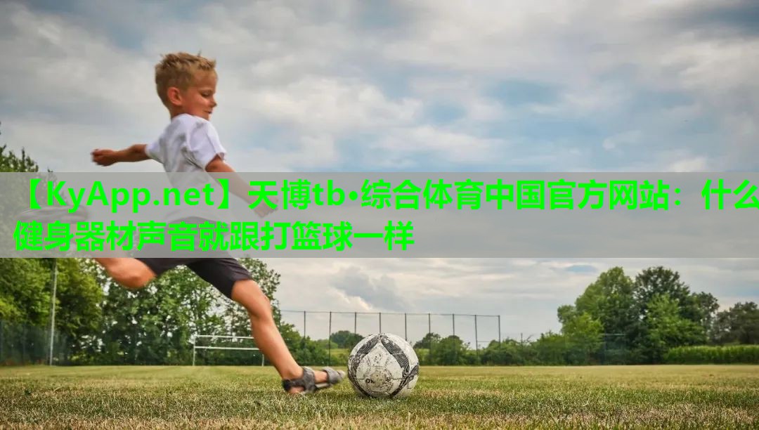 天博tb·综合体育中国官方网站:什么健身器材声音就跟打篮球一样
