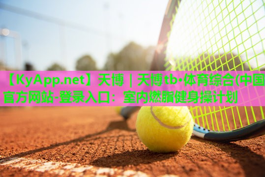 天博|天博tb·体育综合(中国)官方网站-登录入口:室内燃脂健身操计划