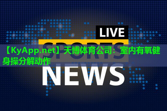 天博体育公司:室内有氧健身操分解动作