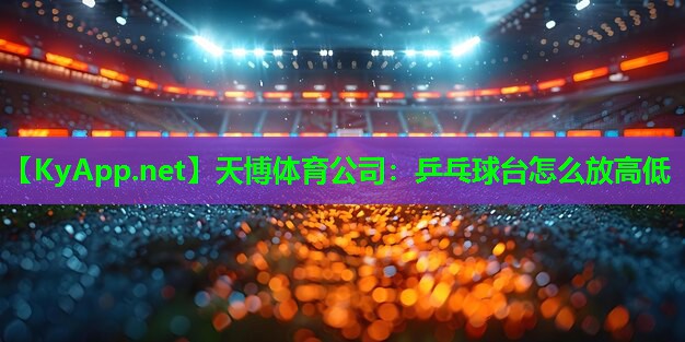 天博体育公司:乒乓球台怎么放高低