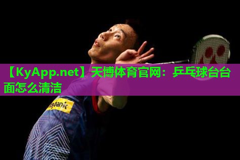 天博体育官网:乒乓球台台面怎么清洁