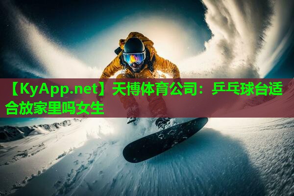 天博体育公司:乒乓球台适合放家里吗女生