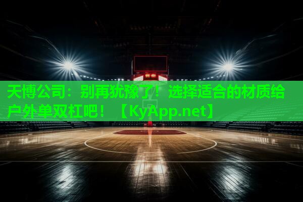 天博公司:别再犹豫了!选择适合的材质给户外单双杠吧!