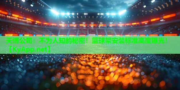 天博公司:不为人知的秘密!篮球架安装标准高度曝光!
