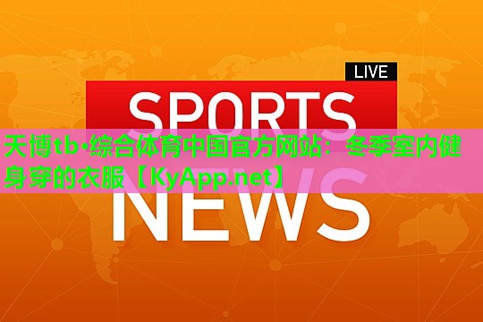 天博tb·综合体育中国官方网站:冬季室内健身穿的衣服