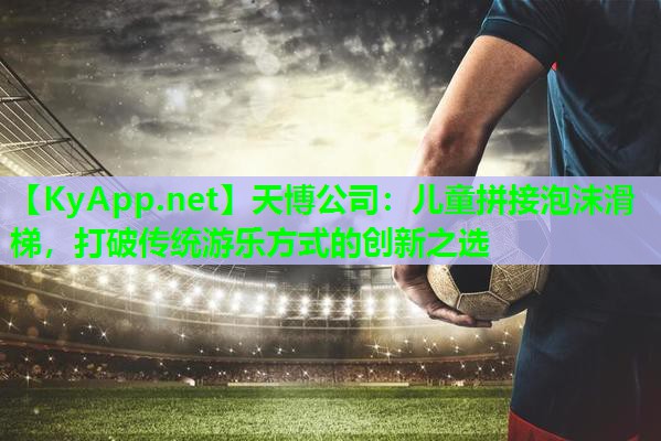 天博公司:儿童拼接泡沫滑梯,打破传统游乐方式的创新之选