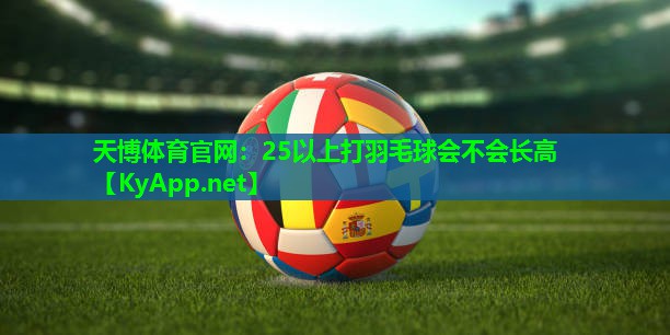 天博体育官网:25以上打羽毛球会不会长高