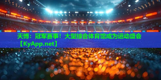 天博:冠军赛事!大型综合体育馆成为运动盛会