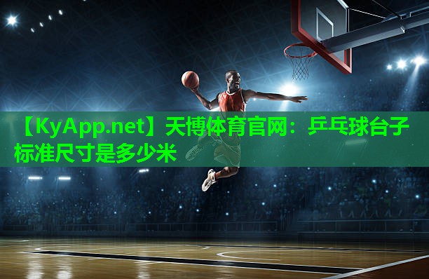 天博体育官网:乒乓球台子标准尺寸是多少米