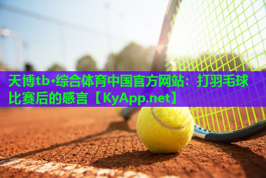 天博tb·综合体育中国官方网站:打羽毛球比赛后的感言