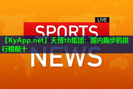天博tb集团:国内跑步机排行榜前十