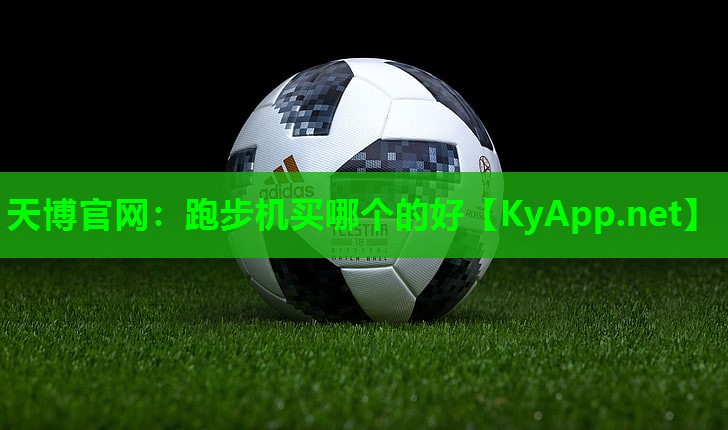 天博官网：跑步机买哪个的好