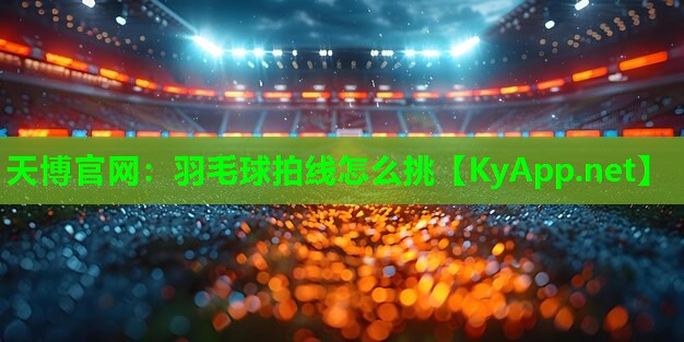 天博官网:羽毛球拍线怎么挑