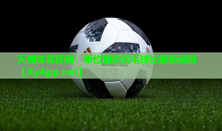 天博体育官网:单位组织羽毛球比赛新闻稿