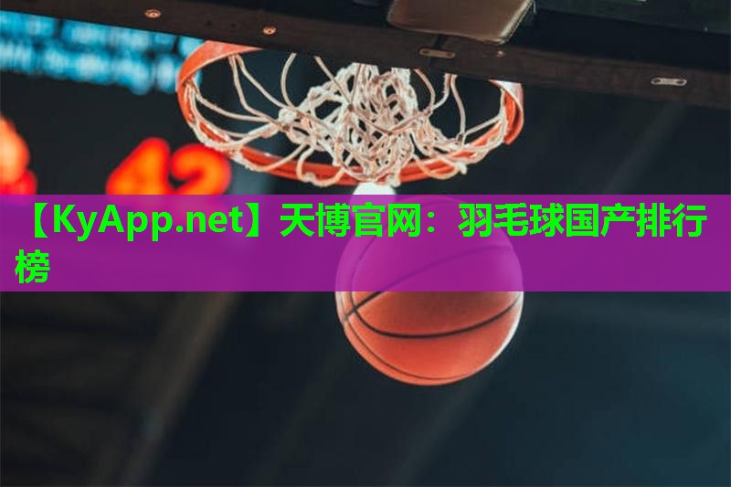 天博官网:羽毛球国产排行榜