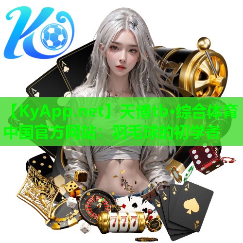 天博tb·综合体育中国官方网站:羽毛球的初学者