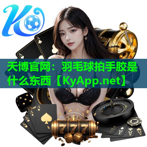 天博官网:羽毛球拍手胶是什么东西