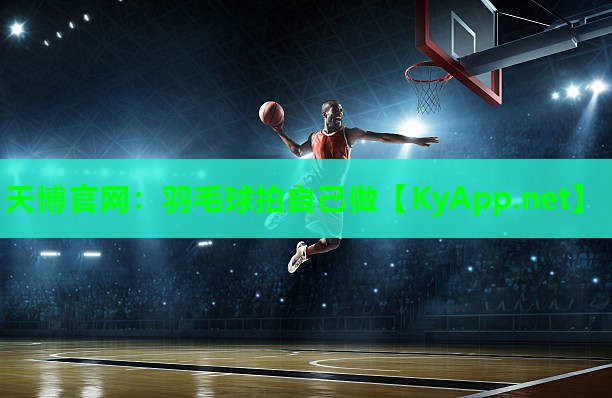 天博官网:羽毛球拍自己做