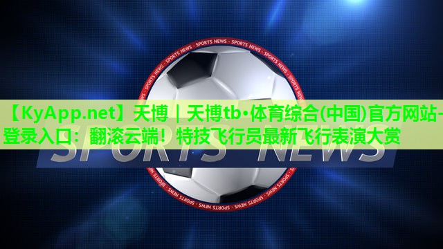 天博|天博tb·体育综合(中国)官方网站-登录入口:翻滚云端!特技飞行员最新飞行表演大赏