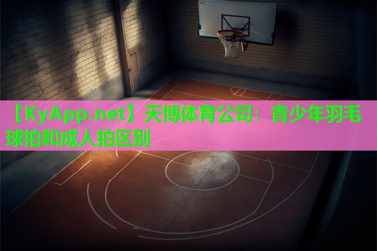 天博体育公司:青少年羽毛球拍和成人拍区别