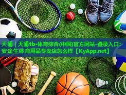 天博|天博tb·体育综合(中国)官方网站-登录入口:安途生体育用品专卖店怎么样
