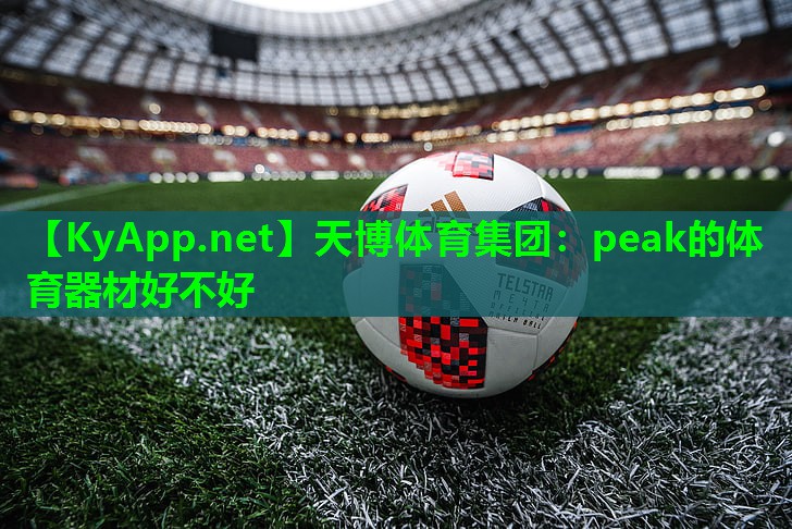 天博体育集团:peak的体育器材好不好
