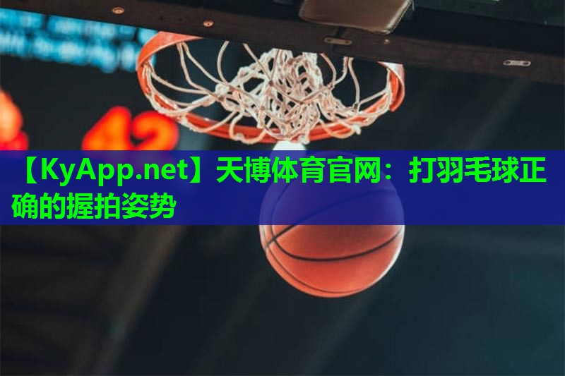 天博体育官网:打羽毛球正确的握拍姿势