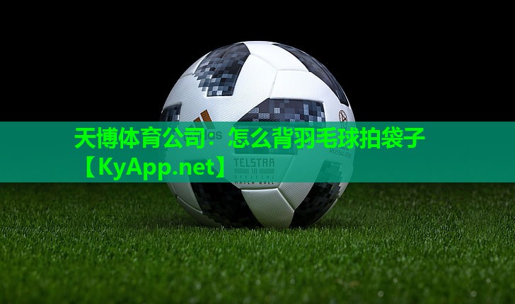 天博体育公司:怎么背羽毛球拍袋子