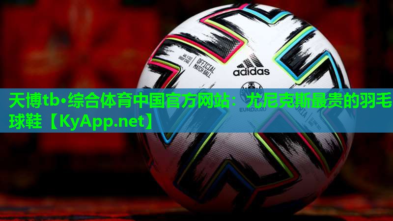 天博tb·综合体育中国官方网站:尤尼克斯最贵的羽毛球鞋