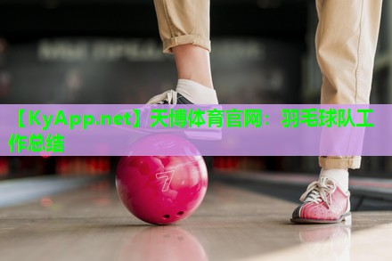 天博体育官网:羽毛球队工作总结