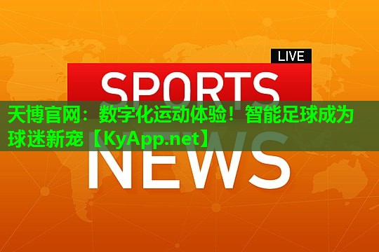 天博官网:数字化运动体验!智能足球成为球迷新宠