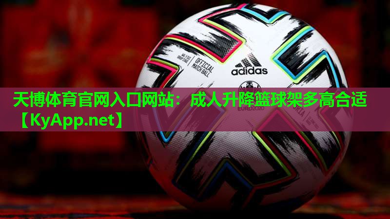 天博体育官网入口网站:成人升降篮球架多高合适