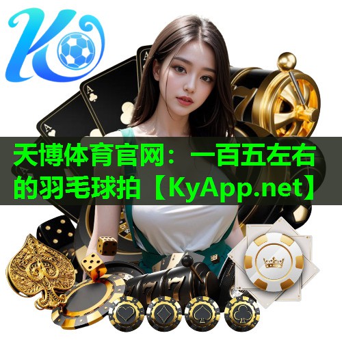 天博体育官网:一百五左右的羽毛球拍