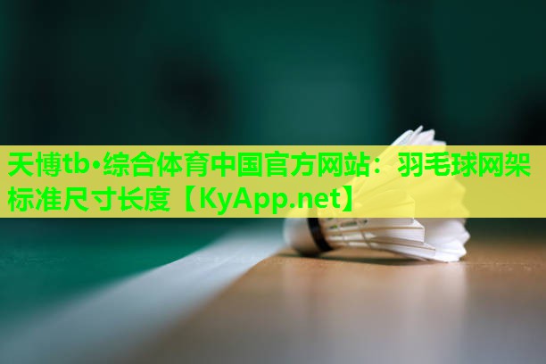 天博tb·综合体育中国官方网站:羽毛球网架标准尺寸长度