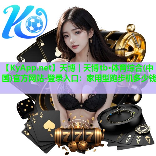 天博|天博tb·体育综合(中国)官方网站-登录入口:家用型跑步机多少钱