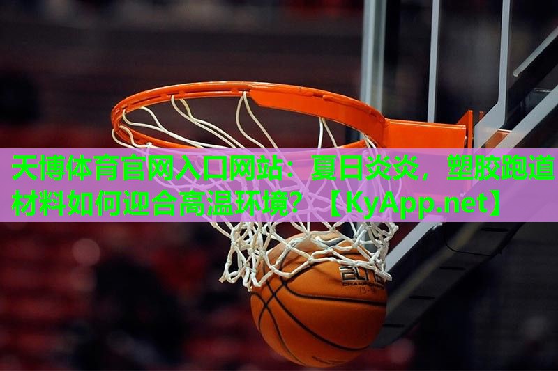天博体育官网入口网站:夏日炎炎,塑胶跑道材料如何迎合高温环境?
