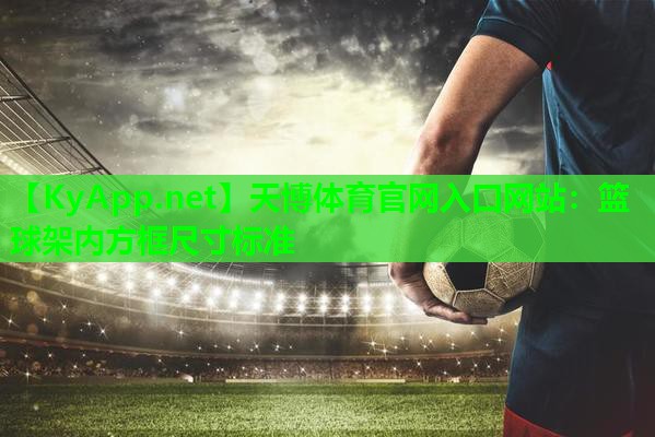天博体育官网入口网站:篮球架内方框尺寸标准