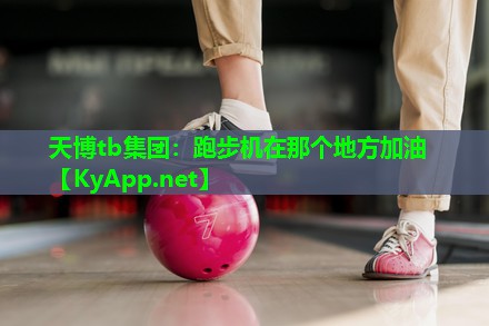 天博tb集团:跑步机在那个地方加油