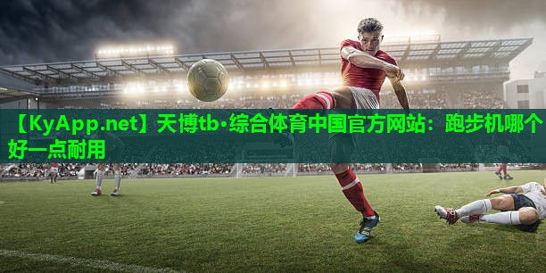 天博tb·综合体育中国官方网站:跑步机哪个好一点耐用