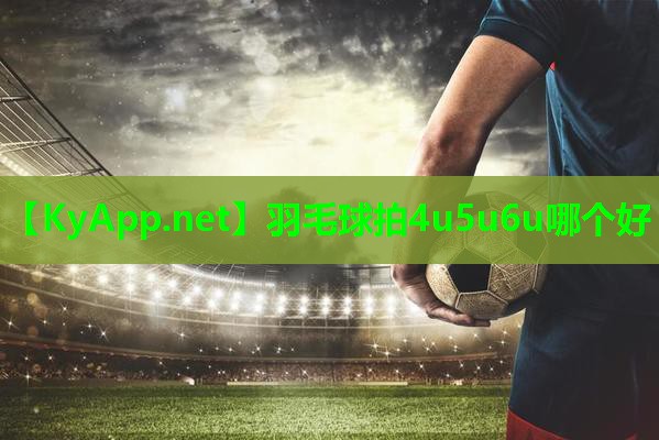 羽毛球拍4u5u6u哪个好