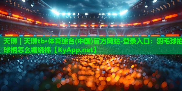 羽毛球拍球柄怎么缠绕棉